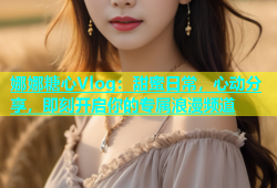 娜娜糖心Vlog：甜蜜日常，心动分享，即刻开启你的专属浪漫频道