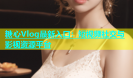 糖心Vlog最新入口：短视频社交与影视资源平台