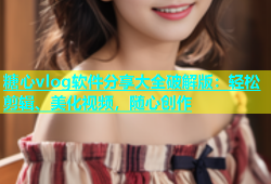 糖心vlog软件分享大全破解版：轻松剪辑、美化视频，随心创作