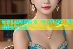 记录生活精彩瞬间，糖心VLOG让视频社交更有趣