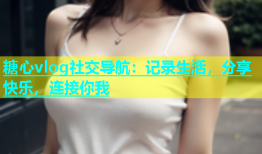 糖心vlog社交导航：记录生活，分享快乐，连接你我