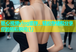 糖心视频vlog缓存，轻松存储和分享你的精彩瞬间(1)
