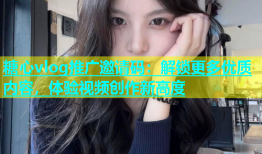 糖心vlog推广邀请码：解锁更多优质内容，体验视频创作新高度