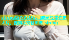 strong糖心VLOG：[成员名]带你拍大片，视频社交新潮流-strong