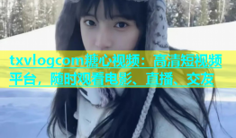 txvlogcom糖心视频：高清短视频平台，随时观看电影、直播、交友