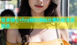 安卓糖心vlog轻松剪辑分享精彩生活秘诀