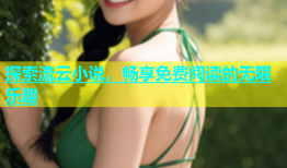 探索流云小说，畅享免费阅读的无限乐趣