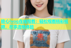 糖心lvog在线观看：轻松观看精彩视频，尽享流畅体验