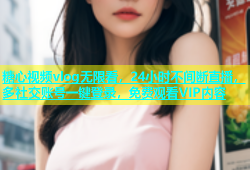 糖心视频vlog无限看，24小时不间断直播，多社交账号一键登录，免费观看VIP内容