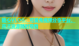 糖心VLOG：可爱兔视频分享平台，高清资源随时观看