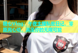 糖心Vlog：午夜主播私密日记，零距离心动，满足你的无限可能
