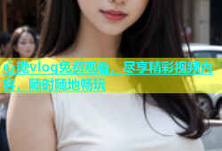 心糖vlog免费观看，尽享精彩视频内容，随时随地畅玩
