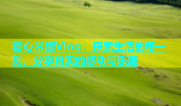 糖心米娜Vlog：探索生活的每一刻，分享真实的感动与乐趣