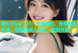 糖心Vlog IOS：午夜福利，畅享私密影音，零距离成人社区，即刻开启