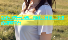 糖心小饼干小说：阅读、分享、创作的甜蜜平台