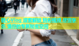 糖心Vlog 甜蜜解锁 精彩视频 尽情享乐 懂你的专属秘密空间