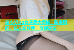 糖心Vlog女演员大揭秘：甜蜜瞬间，私人影片库，等你探索