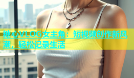 糖心VLOG女主角：短视频创作新风潮，轻松记录生活