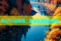 糖心Vlog姐姐：激情生活秘密揭露