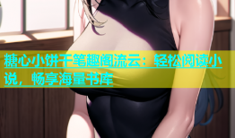 糖心小饼干笔趣阁流云：轻松阅读小说，畅享海量书库