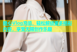 糖心Vlog充值，轻松解锁更多精彩内容，享受无限创作乐趣