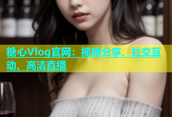 糖心Vlog官网：视频分享、社交互动、高清直播