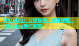糖心Vlog：分享生活，连接你我，精彩Vlog等你发现
