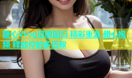 糖心Vlog旧版回归 精彩重温 甜心视频 释放你的多巴胺