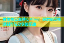 香菜和公主糖心Vlog：探索创意视频制作与分享的乐趣