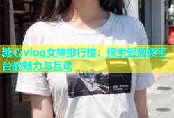糖心vlog女神排行榜：探索短视频平台的魅力与互动