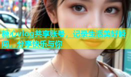 糖心vlog共享账号，记录生活美好瞬间，分享快乐与你