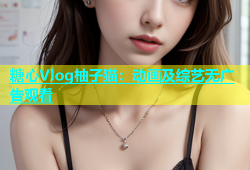 糖心Vlog柚子猫：动画及综艺无广告观看