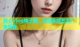 糖心Vlog柚子猫：动画及综艺无广告观看