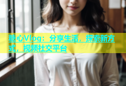 糖心Vlog：分享生活，探索新方式，视频社交平台