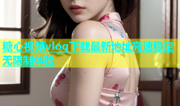 糖心视频vlog下载最新地址高速稳定无限制体验
