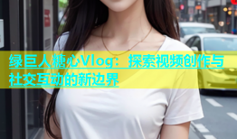 绿巨人糖心Vlog：探索视频创作与社交互动的新边界