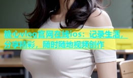 糖心vlog官网在线ios：记录生活，分享精彩，随时随地视频创作