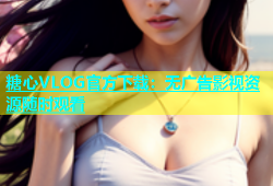 糖心VLOG官方下载：无广告影视资源随时观看