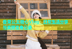 香菜公主糖心Vlog：日常生活分享与美丽变身记录