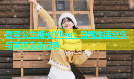 香菜公主糖心Vlog：日常生活分享与美丽变身记录