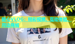 糖心VLOG：精彩视频、互动体验、周边商城