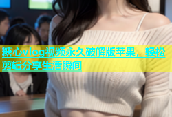 糖心vlog视频永久破解版苹果，轻松剪辑分享生活瞬间