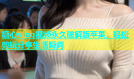 糖心vlog视频永久破解版苹果，轻松剪辑分享生活瞬间