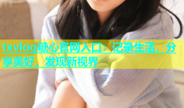 txvlog糖心官网入口：记录生活，分享美好，发现新视界
