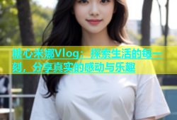 糖心米娜Vlog：探索生活的每一刻，分享真实的感动与乐趣