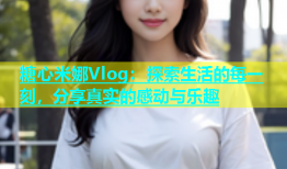 糖心米娜Vlog：探索生活的每一刻，分享真实的感动与乐趣