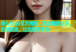 糖心logo官方网站：高清视频分享、影视资源、社交互动平台