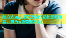 糖心Vlog：你的时尚生活短视频博客，与Pro版有何不同？