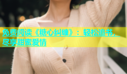 免费阅读《糖心纠缠》：轻松追书，尽享甜蜜爱情