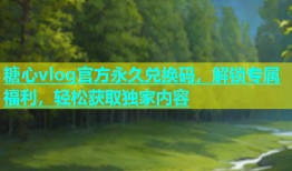 糖心vlog官方永久兑换码，解锁专属福利，轻松获取独家内容